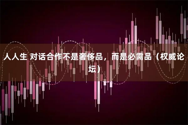 人人生 对话合作不是奢侈品，而是必需品（权威论坛）
