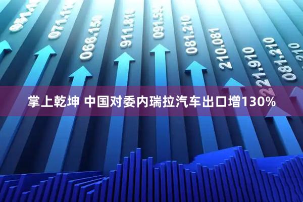 掌上乾坤 中国对委内瑞拉汽车出口增130%