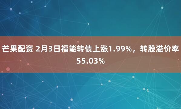 芒果配资 2月3日福能转债上涨1.99%，转股溢价率55.03%