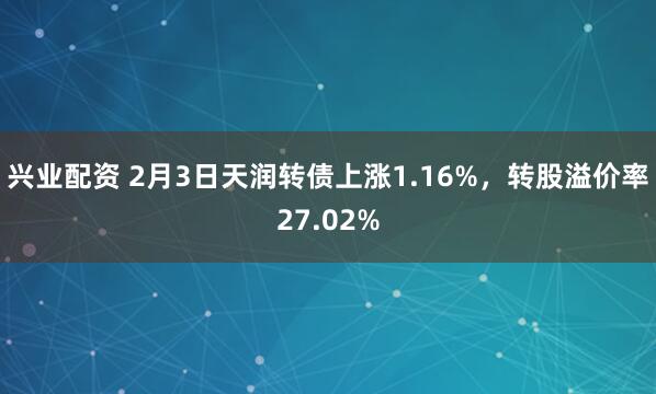 兴业配资 2月3日天润转债上涨1.16%，转股溢价率27.02%