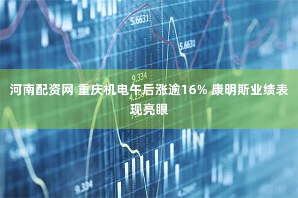 河南配资网 重庆机电午后涨逾16% 康明斯业绩表现亮眼
