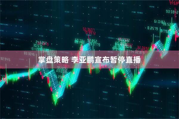 掌盘策略 李亚鹏宣布暂停直播
