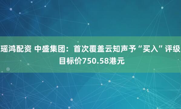 瑶鸿配资 中盛集团：首次覆盖云知声予“买入”评级 目标价750.58港元