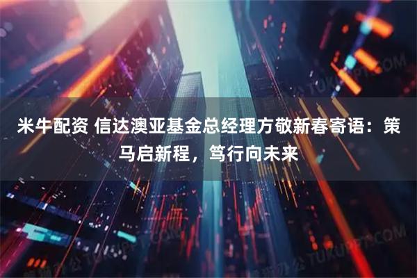 米牛配资 信达澳亚基金总经理方敬新春寄语：策马启新程，笃行向未来
