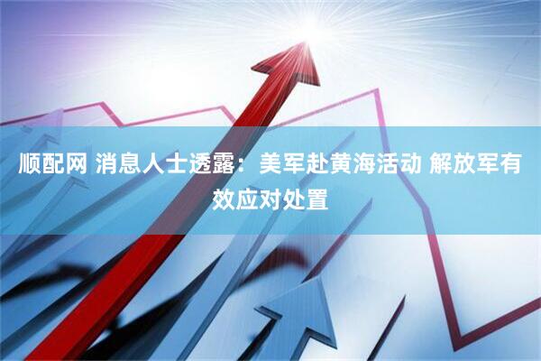 顺配网 消息人士透露：美军赴黄海活动 解放军有效应对处置