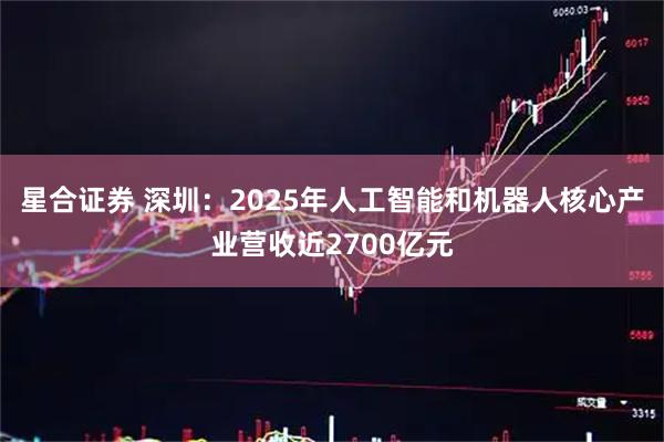 星合证券 深圳：2025年人工智能和机器人核心产业营收近2700亿元