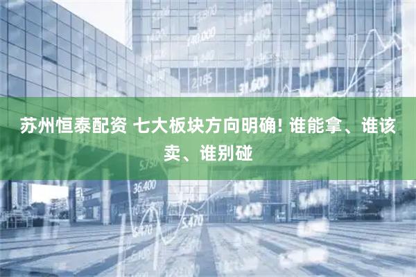 苏州恒泰配资 七大板块方向明确! 谁能拿、谁该卖、谁别碰