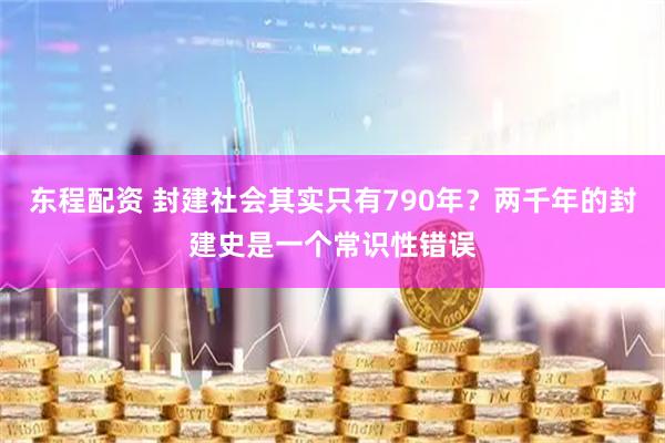 东程配资 封建社会其实只有790年？两千年的封建史是一个常识性错误