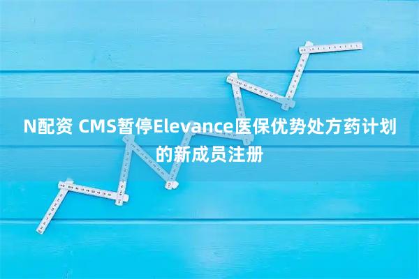 N配资 CMS暂停Elevance医保优势处方药计划的新成员注册