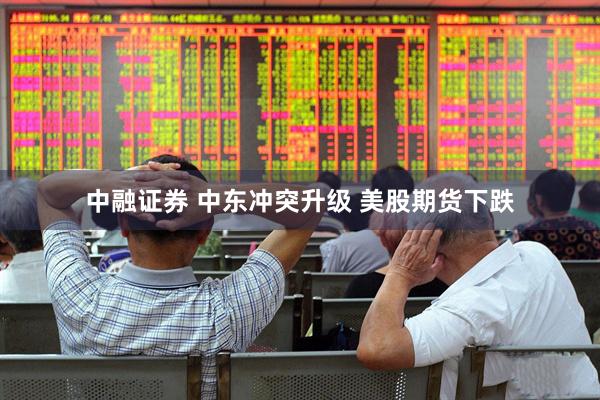中融证券 中东冲突升级 美股期货下跌