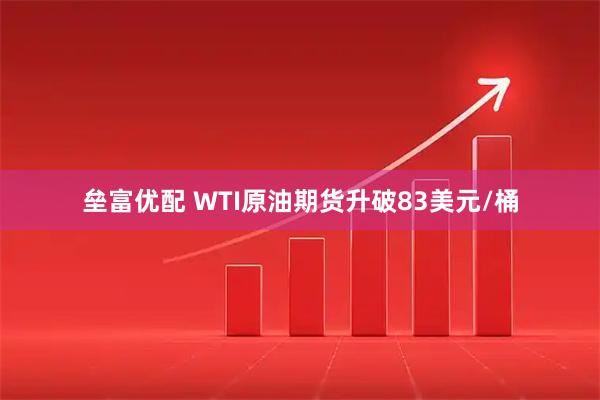 垒富优配 WTI原油期货升破83美元/桶