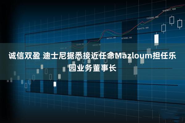 诚信双盈 迪士尼据悉接近任命Mazloum担任乐园业务董事长