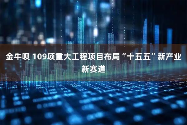 金牛呗 109项重大工程项目布局“十五五”新产业新赛道