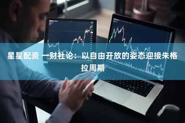 星星配资 一财社论：以自由开放的姿态迎接朱格拉周期