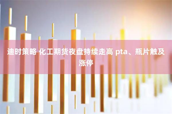 迪时策略 化工期货夜盘持续走高 pta、瓶片触及涨停