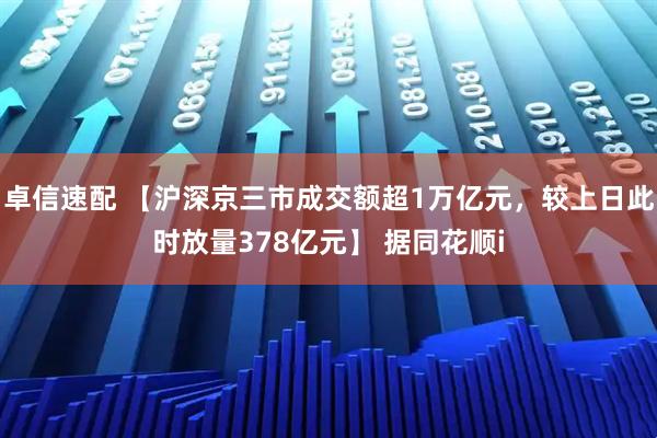 卓信速配 【沪深京三市成交额超1万亿元，较上日此时放量378亿元】 据同花顺i