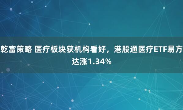 乾富策略 医疗板块获机构看好，港股通医疗ETF易方达涨1.34%