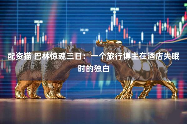 配资猫 巴林惊魂三日:一个旅行博主在酒店失眠时的独白