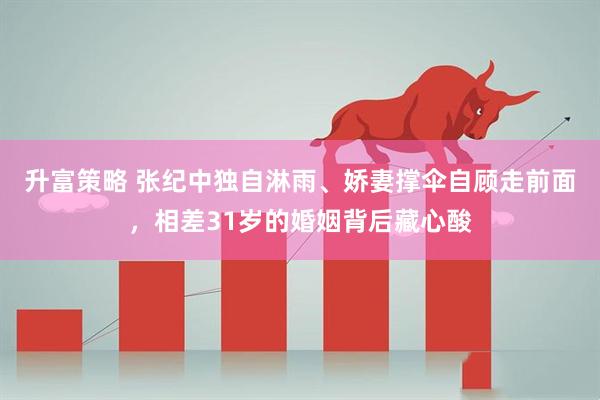 升富策略 张纪中独自淋雨、娇妻撑伞自顾走前面，相差31岁的婚姻背后藏心酸