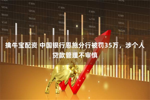 擒牛宝配资 中国银行恩施分行被罚35万，涉个人贷款管理不审慎