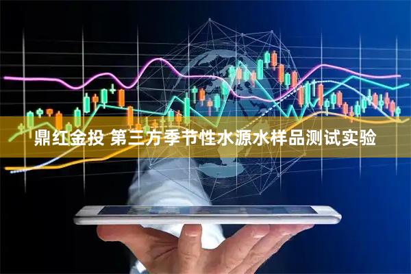 鼎红金投 第三方季节性水源水样品测试实验
