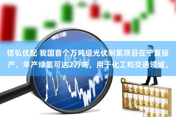 信弘优配 我国首个万吨级光伏制氢项目在宁夏投产，年产绿氢可达2万吨，用于化工和交通领域。