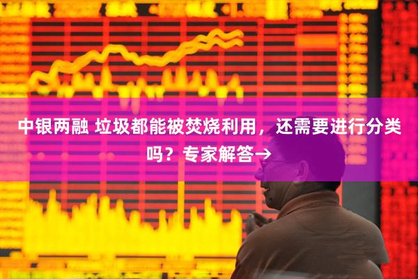 中银两融 垃圾都能被焚烧利用，还需要进行分类吗？专家解答→