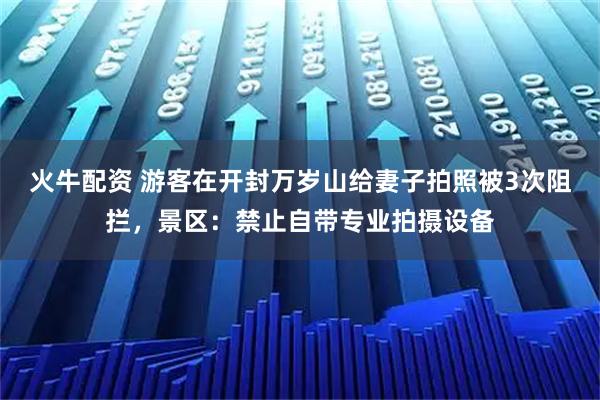 火牛配资 游客在开封万岁山给妻子拍照被3次阻拦，景区：禁止自带专业拍摄设备