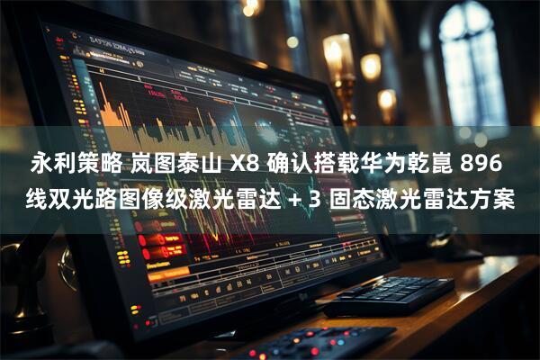 永利策略 岚图泰山 X8 确认搭载华为乾崑 896 线双光路图像级激光雷达 + 3 固态激光雷达方案