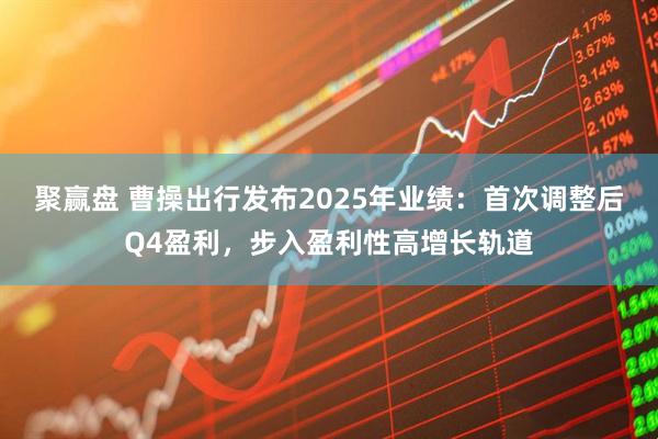 聚赢盘 曹操出行发布2025年业绩：首次调整后Q4盈利，步入盈利性高增长轨道