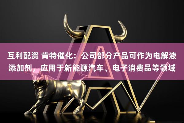 互利配资 肯特催化：公司部分产品可作为电解液添加剂，应用于新能源汽车、电子消费品等领域