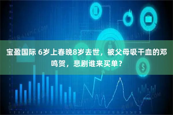 宝盈国际 6岁上春晚8岁去世，被父母吸干血的邓鸣贺，悲剧谁来买单？