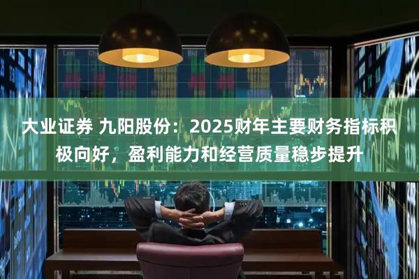 大业证券 九阳股份：2025财年主要财务指标积极向好，盈利能力和经营质量稳步提升