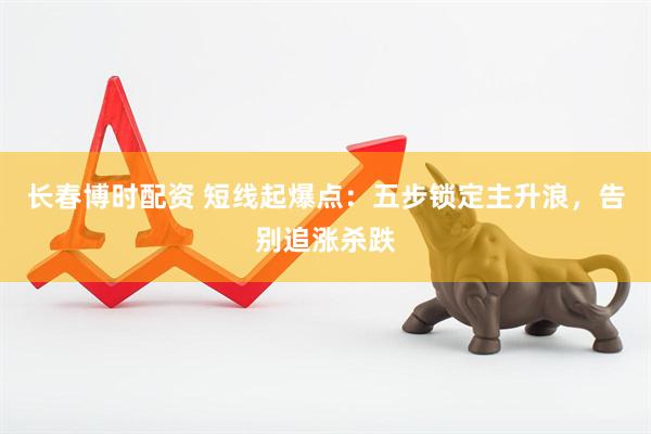 长春博时配资 短线起爆点:五步锁定主升浪,告别追涨杀跌