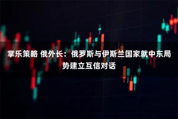 掌乐策略 俄外长：俄罗斯与伊斯兰国家就中东局势建立互信对话