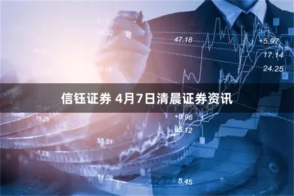 信钰证券 4月7日清晨证券资讯