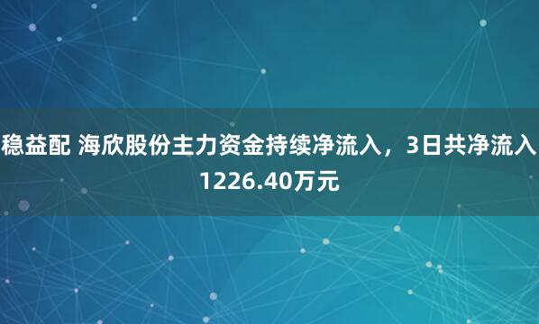 稳益配 海欣股份主力资金持续净流入，3日共净流入1226.40万元
