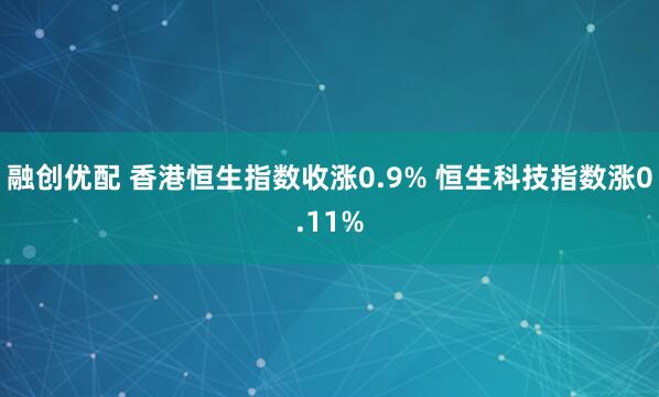 融创优配 香港恒生指数收涨0.9% 恒生科技指数涨0.11%