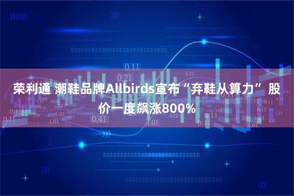 荣利通 潮鞋品牌Allbirds宣布“弃鞋从算力” 股价一度飙涨800%