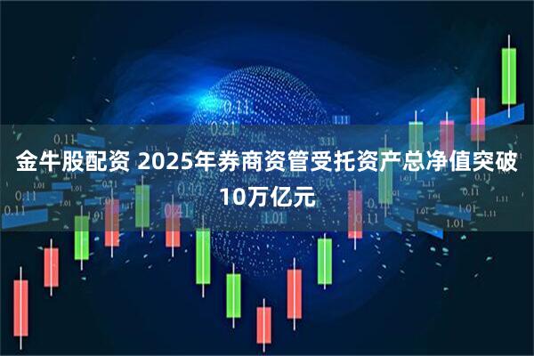 金牛股配资 2025年券商资管受托资产总净值突破10万亿元