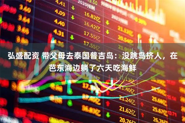 弘盛配资 带父母去泰国普吉岛：没跳岛挤人，在芭东海边躺了六天吃海鲜