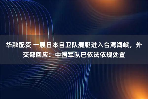华融配资 一艘日本自卫队舰艇进入台湾海峡，外交部回应：中国军队已依法依规处置
