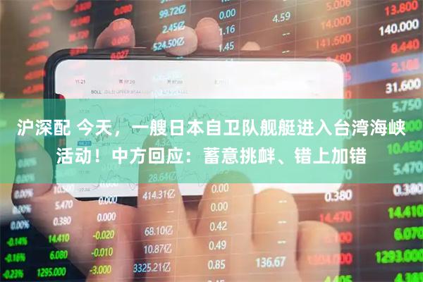 沪深配 今天，一艘日本自卫队舰艇进入台湾海峡活动！中方回应：蓄意挑衅、错上加错