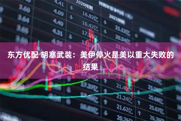 东方优配 胡塞武装：美伊停火是美以重大失败的结果