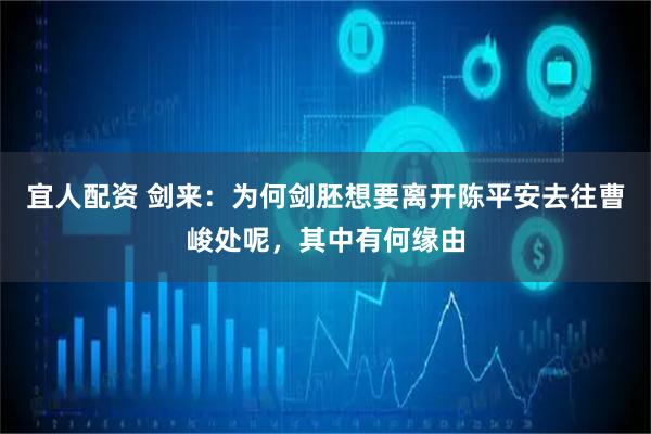宜人配资 剑来：为何剑胚想要离开陈平安去往曹峻处呢，其中有何缘由