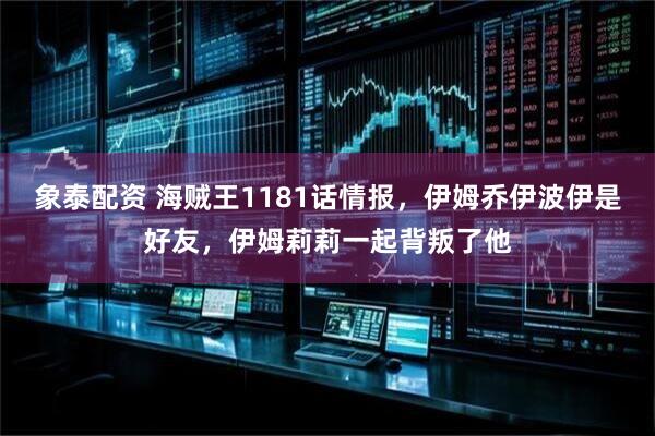 象泰配资 海贼王1181话情报，伊姆乔伊波伊是好友，伊姆莉莉一起背叛了他