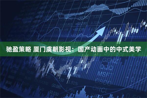 驰盈策略 厦门虞朝影视：国产动画中的中式美学