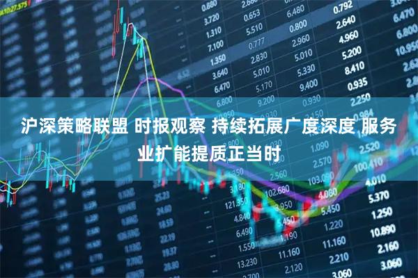 沪深策略联盟 时报观察 持续拓展广度深度 服务业扩能提质正当时