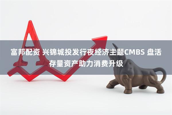 富邦配资 兴锦城投发行夜经济主题CMBS 盘活存量资产助力消费升级
