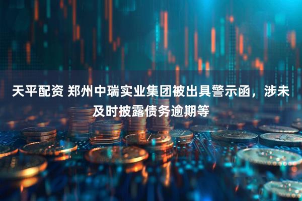 天平配资 郑州中瑞实业集团被出具警示函，涉未及时披露债务逾期等